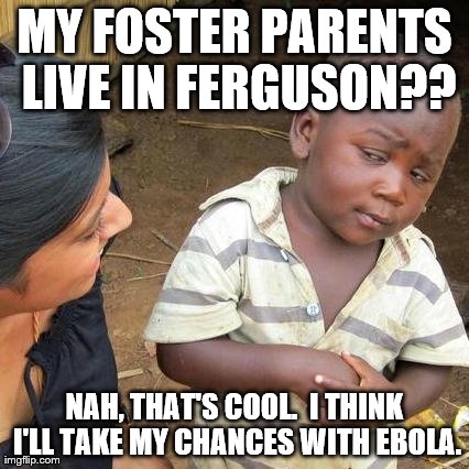 Third World Skeptical Kid | MY FOSTER PARENTS LIVE IN FERGUSON?? NAH, THAT'S COOL.  I THINK I'LL TAKE MY CHANCES WITH EBOLA. | image tagged in memes,third world skeptical kid | made w/ Imgflip meme maker