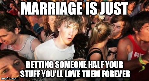Sudden Clarity Clarence Meme | MARRIAGE IS JUST BETTING SOMEONE HALF YOUR STUFF YOU'LL LOVE THEM FOREVER | image tagged in memes,sudden clarity clarence,AdviceAnimals | made w/ Imgflip meme maker
