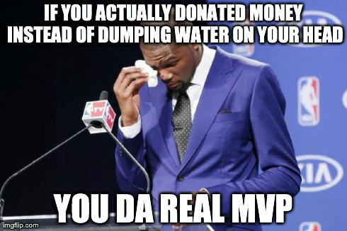 You The Real MVP 2 | IF YOU ACTUALLY DONATED MONEY INSTEAD OF DUMPING WATER ON YOUR HEAD YOU DA REAL MVP | image tagged in you da real mvp | made w/ Imgflip meme maker