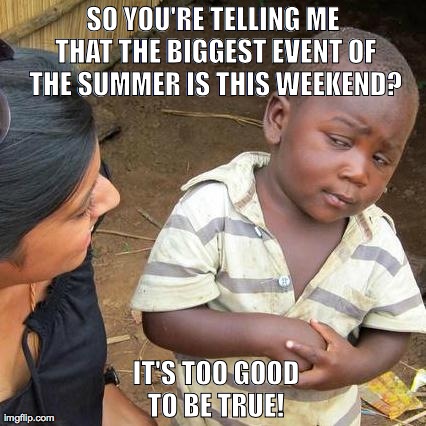 Third World Skeptical Kid Meme | SO YOU'RE TELLING ME THAT THE BIGGEST EVENT OF THE SUMMER IS THIS WEEKEND? IT'S TOO GOOD TO BE TRUE! | image tagged in memes,third world skeptical kid | made w/ Imgflip meme maker