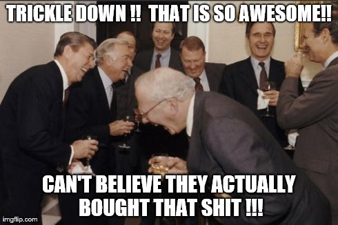 Laughing Men In Suits Meme | TRICKLE DOWN !!  THAT IS SO AWESOME!! CAN'T BELIEVE THEY ACTUALLY BOUGHT THAT SHIT !!! | image tagged in memes,laughing men in suits | made w/ Imgflip meme maker