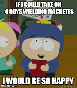 Craig Would Be So Happy | IF I COULD TAKE ON 4 GUYS WIELDING MACHETES I WOULD BE SO HAPPY | image tagged in craig would be so happy | made w/ Imgflip meme maker