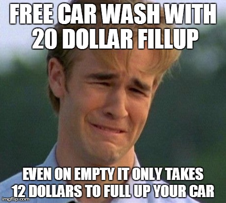 1990s First World Problems Meme | FREE CAR WASH WITH 20 DOLLAR FILLUP EVEN ON EMPTY IT ONLY TAKES 12 DOLLARS TO FULL UP YOUR CAR | image tagged in memes,1990s first world problems,AdviceAnimals | made w/ Imgflip meme maker