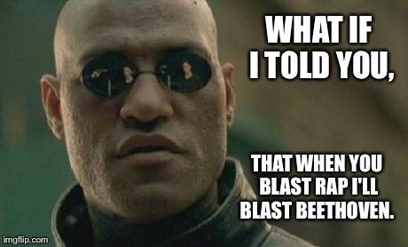 Matrix Morpheus. | WHAT IF I TOLD YOU, THAT WHEN YOU BLAST RAP I'LL BLAST BEETHOVEN. | image tagged in memes,matrix morpheus | made w/ Imgflip meme maker