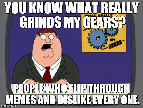 Peter Griffin News Meme | YOU KNOW WHAT REALLY GRINDS MY GEARS? PEOPLE WHO FLIP THROUGH MEMES AND DISLIKE EVERY ONE. | image tagged in memes,peter griffin news | made w/ Imgflip meme maker