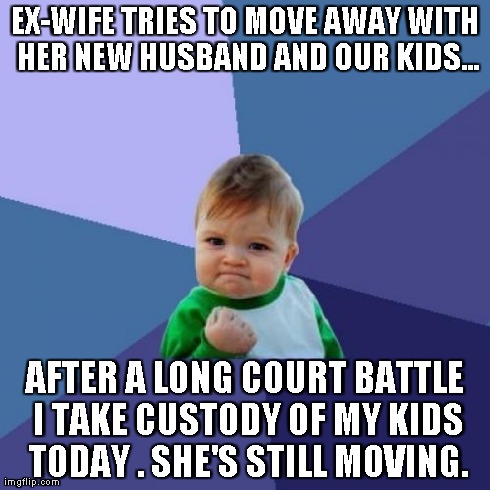 Success Kid Meme | EX-WIFE TRIES TO MOVE AWAY WITH HER NEW HUSBAND AND OUR KIDS... AFTER A LONG COURT BATTLE I TAKE CUSTODY OF MY KIDS TODAY . SHE'S STILL MOVI | image tagged in memes,success kid,AdviceAnimals | made w/ Imgflip meme maker