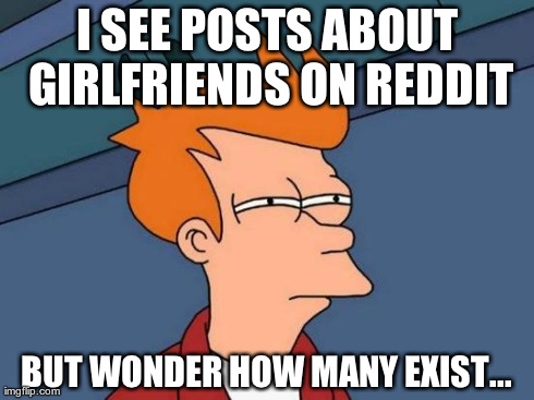 Futurama Fry Meme | I SEE POSTS ABOUT GIRLFRIENDS ON REDDIT BUT WONDER HOW MANY EXIST... | image tagged in memes,futurama fry | made w/ Imgflip meme maker