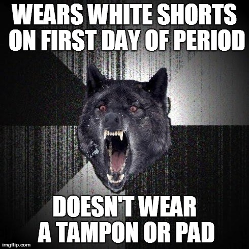 Insanity Wolf Meme | WEARS WHITE SHORTS ON FIRST DAY OF PERIOD DOESN'T WEAR A TAMPON OR PAD | image tagged in memes,insanity wolf | made w/ Imgflip meme maker