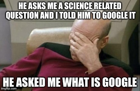 Captain Picard Facepalm | HE ASKS ME A SCIENCE RELATED QUESTION AND I TOLD HIM TO GOOGLE IT HE ASKED ME WHAT IS GOOGLE | image tagged in memes,captain picard facepalm | made w/ Imgflip meme maker