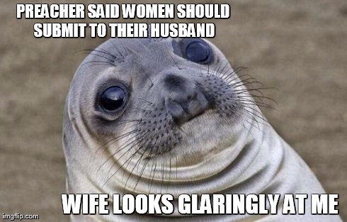 Awkward Moment Sealion | PREACHER SAID WOMEN SHOULD SUBMIT TO THEIR HUSBAND WIFE LOOKS GLARINGLY AT ME | image tagged in memes,awkward moment sealion | made w/ Imgflip meme maker