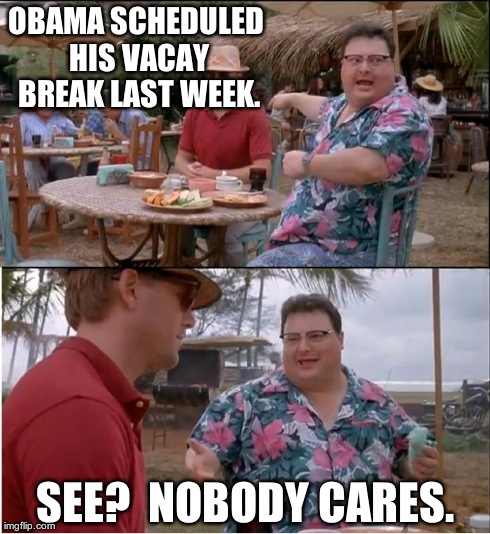 Obama Scheduled Break Before Crisis | OBAMA SCHEDULED HIS VACAY BREAK LAST WEEK. SEE?  NOBODY CARES. | image tagged in memes,see nobody cares,obama,vacay,vacation | made w/ Imgflip meme maker