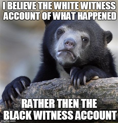 Confession Bear Meme | I BELIEVE THE WHITE WITNESS ACCOUNT OF WHAT HAPPENED RATHER THEN THE BLACK WITNESS ACCOUNT | image tagged in memes,confession bear | made w/ Imgflip meme maker