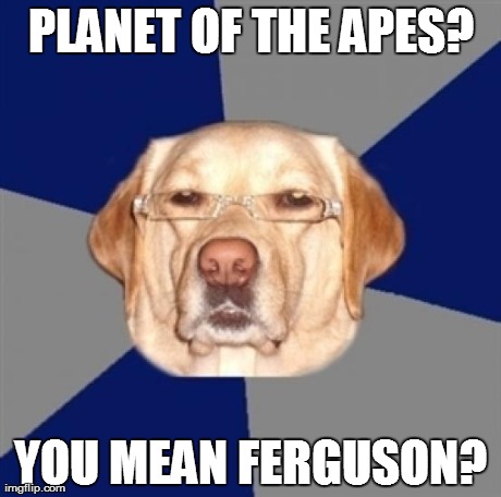 racist dog | PLANET OF THE APES? YOU MEAN FERGUSON? | image tagged in racist dog,MildlyRacist | made w/ Imgflip meme maker