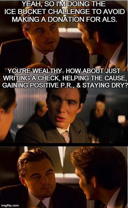 Inception | YEAH, SO I'M DOING THE ICE BUCKET CHALLENGE TO AVOID MAKING A DONATION FOR ALS. YOU'RE WEALTHY. HOW ABOUT JUST WRITING A CHECK, HELPING THE  | image tagged in memes,inception | made w/ Imgflip meme maker
