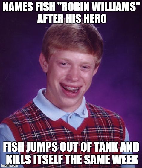 Bad Luck Brian Meme | NAMES FISH "ROBIN WILLIAMS" AFTER HIS HERO FISH JUMPS OUT OF TANK AND KILLS ITSELF THE SAME WEEK | image tagged in memes,bad luck brian,AdviceAnimals | made w/ Imgflip meme maker