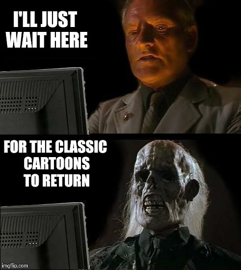 I'll Just Wait Here Meme | I'LL JUST WAIT HERE FOR THE CLASSIC CARTOONS TO RETURN | image tagged in memes,ill just wait here | made w/ Imgflip meme maker