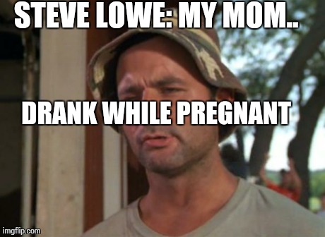 STEVE LOWE: MY MOM.. DRANK WHILE PREGNANT | image tagged in memes,so i got that goin for me which is nice | made w/ Imgflip meme maker