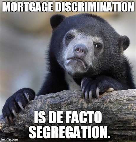 Confession Bear Meme | MORTGAGE DISCRIMINATION IS DE FACTO SEGREGATION. | image tagged in memes,confession bear | made w/ Imgflip meme maker