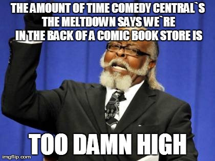 Too Damn High Meme | THE AMOUNT OF TIME COMEDY CENTRAL`S THE MELTDOWN SAYS WE`RE IN THE BACK OF A COMIC BOOK STORE IS TOO DAMN HIGH | image tagged in memes,too damn high | made w/ Imgflip meme maker