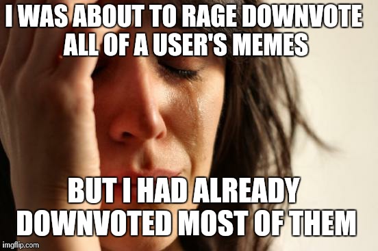True story. | I WAS ABOUT TO RAGE DOWNVOTE ALL OF A USER'S MEMES BUT I HAD ALREADY DOWNVOTED MOST OF THEM | image tagged in memes,first world problems | made w/ Imgflip meme maker