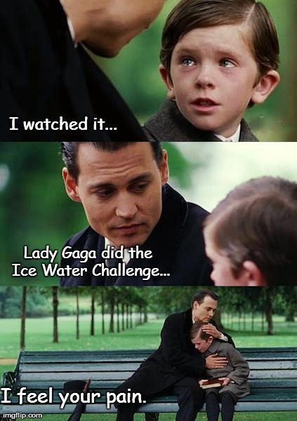 Finding Neverland Meme | I watched it... Lady Gaga did the Ice Water Challenge... I feel your pain. | image tagged in memes,finding neverland | made w/ Imgflip meme maker