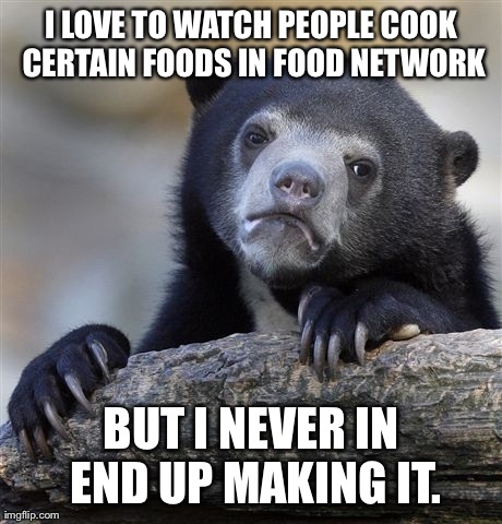 Confession Bear Meme | I LOVE TO WATCH PEOPLE COOK CERTAIN FOODS IN FOOD NETWORK BUT I NEVER IN END UP MAKING IT. | image tagged in memes,confession bear | made w/ Imgflip meme maker