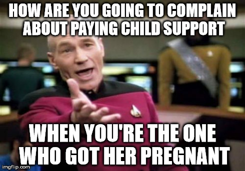 Why do these idiots always complain about this. | HOW ARE YOU GOING TO COMPLAIN ABOUT PAYING CHILD SUPPORT WHEN YOU'RE THE ONE WHO GOT HER PREGNANT | image tagged in memes,picard wtf | made w/ Imgflip meme maker