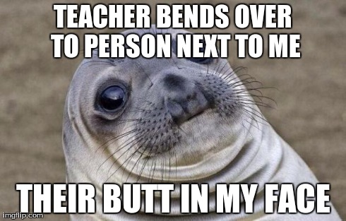 Awkward Moment Sealion Meme | TEACHER BENDS OVER TO PERSON NEXT TO ME THEIR BUTT IN MY FACE | image tagged in memes,awkward moment sealion | made w/ Imgflip meme maker