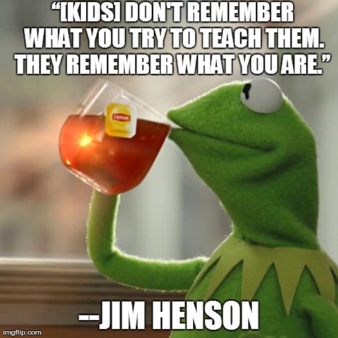 But That's None Of My Business Meme | â€œ[KIDS] DON'T REMEMBER WHAT YOU TRY TO TEACH THEM. THEY REMEMBER WHAT YOU ARE.â€  --JIM HENSON | image tagged in memes,but thats none of my business,kermit the frog | made w/ Imgflip meme maker