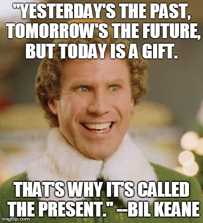Buddy The Elf Meme | "YESTERDAY'S THE PAST, TOMORROW'S THE FUTURE, BUT TODAY IS A GIFT.
 THAT'S WHY IT'S CALLED THE PRESENT."
--BIL KEANE | image tagged in memes,buddy the elf | made w/ Imgflip meme maker