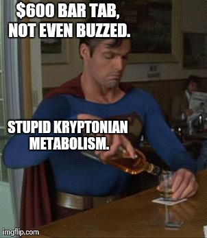 KryptoBender | $600 BAR TAB, NOT EVEN BUZZED. STUPID KRYPTONIAN METABOLISM. | image tagged in super drunk,funny,booze,alcohol,scumbag,memes | made w/ Imgflip meme maker
