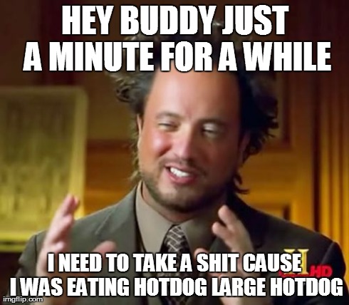 Ancient Aliens Meme | HEY BUDDY JUST A MINUTE FOR A WHILE I NEED TO TAKE A SHIT CAUSE I WAS EATING HOTDOG LARGE HOTDOG | image tagged in memes,ancient aliens | made w/ Imgflip meme maker