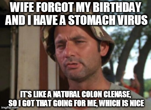 So I Got That Goin For Me Which Is Nice Meme | WIFE FORGOT MY BIRTHDAY AND I HAVE A STOMACH VIRUS IT'S LIKE A NATURAL COLON CLENASE, SO I GOT THAT GOING FOR ME, WHICH IS NICE | image tagged in memes,so i got that goin for me which is nice | made w/ Imgflip meme maker