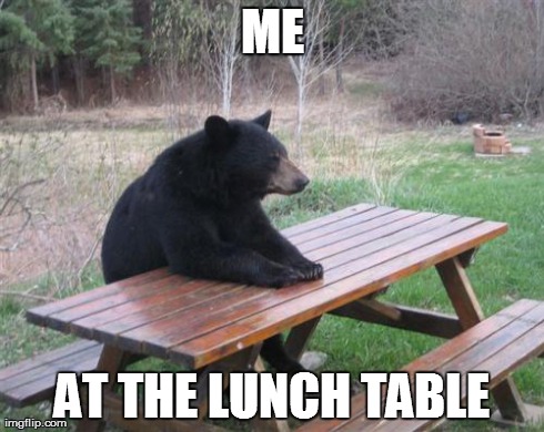 Bad Luck Bear Meme | ME AT THE LUNCH TABLE | image tagged in memes,bad luck bear | made w/ Imgflip meme maker