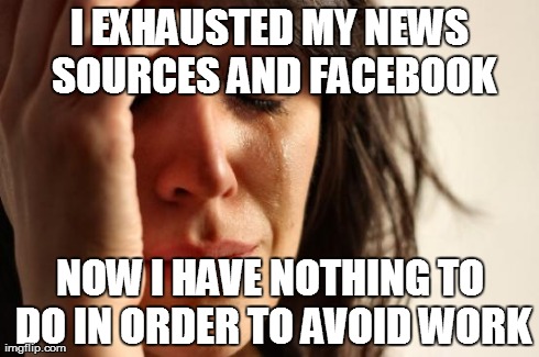 First World Problems Meme | I EXHAUSTED MY NEWS SOURCES AND FACEBOOK NOW I HAVE NOTHING TO DO IN ORDER TO AVOID WORK | image tagged in memes,first world problems,AdviceAnimals | made w/ Imgflip meme maker