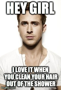 Ryan Gosling | HEY GIRL I LOVE IT WHEN YOU CLEAN YOUR HAIR OUT OF THE SHOWER | image tagged in memes,ryan gosling | made w/ Imgflip meme maker