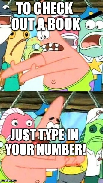Put It Somewhere Else Patrick Meme | TO CHECK OUT A BOOK JUST TYPE IN YOUR NUMBER! | image tagged in memes,put it somewhere else patrick | made w/ Imgflip meme maker