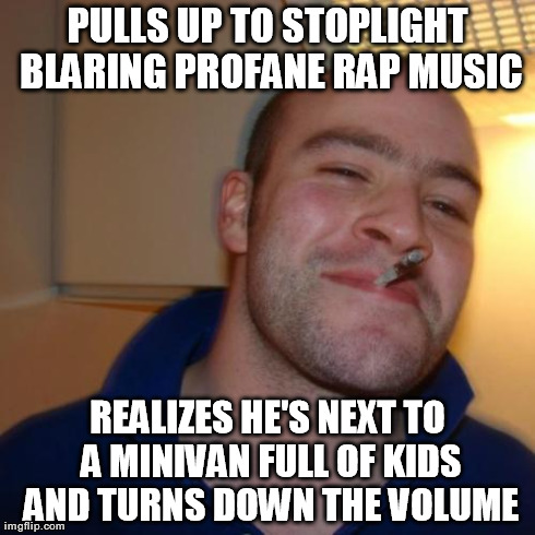 Good Guy Greg | PULLS UP TO STOPLIGHT BLARING PROFANE RAP MUSIC REALIZES HE'S NEXT TO A MINIVAN FULL OF KIDS AND TURNS DOWN THE VOLUME | image tagged in memes,good guy greg,AdviceAnimals | made w/ Imgflip meme maker