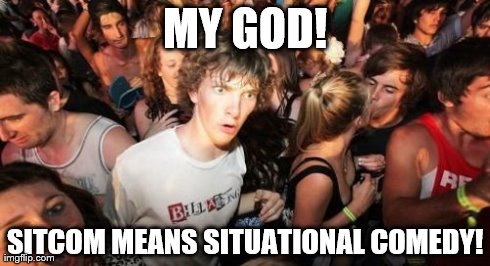 Sudden Clarity Clarence | MY GOD! SITCOM MEANS SITUATIONAL COMEDY! | image tagged in memes,sudden clarity clarence | made w/ Imgflip meme maker