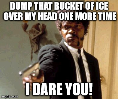 I am over the whole ice water challenge. | DUMP THAT BUCKET OF ICE OVER MY HEAD ONE MORE TIME I DARE YOU! | image tagged in memes,say that again i dare you | made w/ Imgflip meme maker