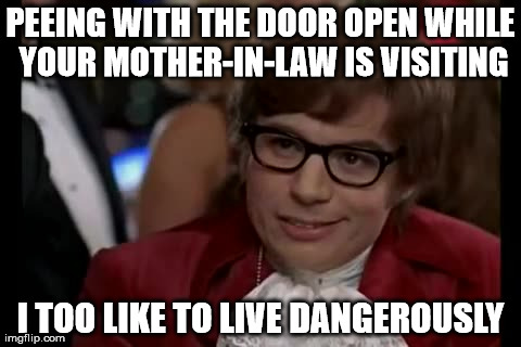 I Too Like To Live Dangerously | PEEING WITH THE DOOR OPEN WHILE YOUR MOTHER-IN-LAW IS VISITING I TOO LIKE TO LIVE DANGEROUSLY | image tagged in memes,i too like to live dangerously | made w/ Imgflip meme maker