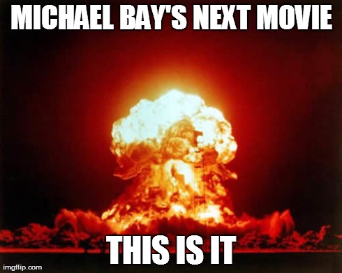 Nuclear Explosion Meme | MICHAEL BAY'S NEXT MOVIE THIS IS IT | image tagged in memes,nuclear explosion | made w/ Imgflip meme maker