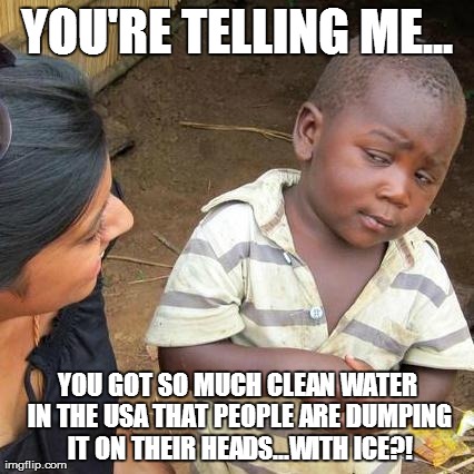 Third World Skeptical Kid | YOU'RE TELLING ME... YOU GOT SO MUCH CLEAN WATER IN THE USA THAT PEOPLE ARE DUMPING IT ON THEIR HEADS...WITH ICE?! | image tagged in memes,third world skeptical kid | made w/ Imgflip meme maker