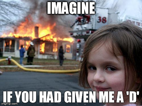 Disaster Girl | IMAGINE IF YOU HAD GIVEN ME A 'D' | image tagged in memes,disaster girl | made w/ Imgflip meme maker