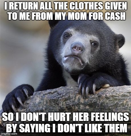 Confession Bear Meme | I RETURN ALL THE CLOTHES GIVEN TO ME FROM MY MOM FOR CASH SO I DON'T HURT HER FEELINGS BY SAYING I DON'T LIKE THEM | image tagged in memes,confession bear,meme | made w/ Imgflip meme maker