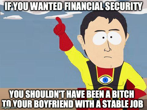 captain obvious | IF YOU WANTED FINANCIAL SECURITY YOU SHOULDN'T HAVE BEEN A B**CH TO YOUR BOYFRIEND WITH A STABLE JOB | image tagged in captain obvious,AdviceAnimals | made w/ Imgflip meme maker