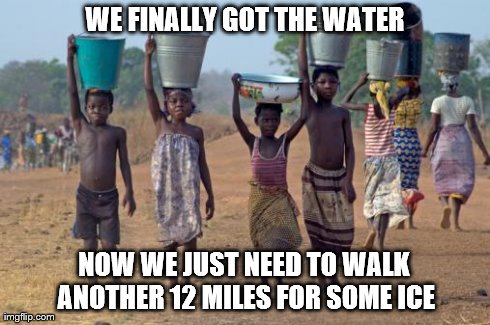 Ice Bucket Challenge? | WE FINALLY GOT THE WATER NOW WE JUST NEED TO WALK ANOTHER 12 MILES FOR SOME ICE | image tagged in ice bucket | made w/ Imgflip meme maker