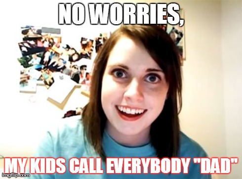 Overly Attached Girlfriend Meme | NO WORRIES, MY KIDS CALL EVERYBODY "DAD" | image tagged in memes,overly attached girlfriend | made w/ Imgflip meme maker