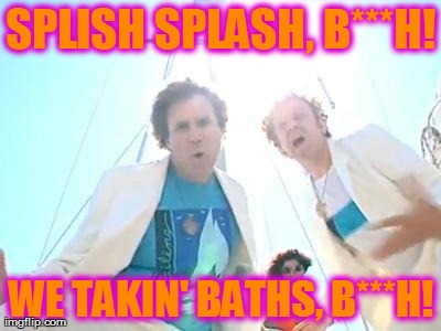 Boats and Hoes | SPLISH SPLASH, B***H! WE TAKIN' BATHS, B***H! | image tagged in boats and hoes | made w/ Imgflip meme maker