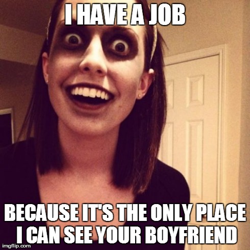 Zombie Overly Attached Girlfriend | I HAVE A JOB BECAUSE IT'S THE ONLY PLACE I CAN SEE YOUR BOYFRIEND | image tagged in memes,zombie overly attached girlfriend | made w/ Imgflip meme maker